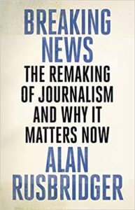 Breaking News: The Remaking of Journalism and Why It Matters Now. Alan Rusbridger (2018) 